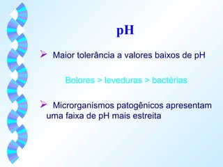 pH 
 Maior tolerância a valores baixos de pH 
Bolores > leveduras > bactérias 
 Microrganismos patogênicos apresentam 
uma faixa de pH mais estreita 
 