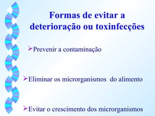 Formas de evitar a 
deterioração ou toxinfecções 
Prevenir a contaminação 
Eliminar os microrganismos do alimento 
Evitar o crescimento dos microrganismos 
 