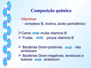Composição química 
• Vitaminas 
• complexo B, biotina, ácido pantotênico 
Carne muita vitamina B 
 Frutas pouca vitamina B 
 Bactérias Gram-positivas não 
sintetizam 
 Bactérias Gram-negativas, leveduras e 
bolores sintetizam 
 