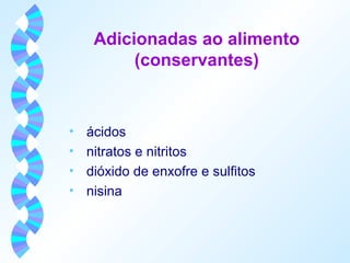 Adicionadas ao alimento 
(conservantes) 
• ácidos 
• nitratos e nitritos 
• dióxido de enxofre e sulfitos 
• nisina 
 