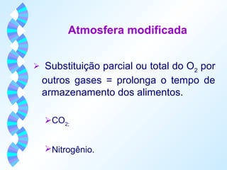 Atmosfera modificada 
 Substituição parcial ou total do O2 por 
outros gases = prolonga o tempo de 
armazenamento dos alimentos. 
CO2; 
Nitrogênio. 
 