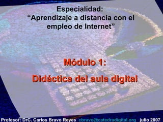 Especialidad:  “Aprendizaje a distancia con el empleo de Internet” Módulo 1: Didáctica del aula digital Profesor: DrC. Carlos Bravo Reyes  [email_address]   julio 2007 