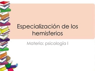 Especialización de los
hemisferios
Materia: psicología I

 