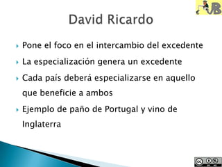  Pone el foco en el intercambio del excedente
La especialización genera un excedente
Cada país deberá especializarse en aquello
que beneficie a ambos
Ejemplo de paño de Portugal y vino de
Inglaterra