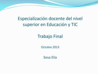Especialización docente del nivel
superior en Educación y TIC
Trabajo Final
Octubre 2013

Sosa Elia

 