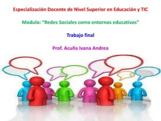 Especialización Docente de Nivel Superior en Educación y TIC
Modulo: “Redes Sociales como entornos educativos”
Trabajo final
Prof. Acuña Ivana Andrea
 