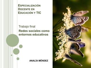 ESPECIALIZACIÓN
DOCENTE EN
EDUCACIÓN Y TIC

Trabajo final
Redes sociales como
entornos educativos

ANALÍA MÉNDEZ

 