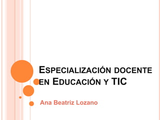 ESPECIALIZACIÓN DOCENTE
EN EDUCACIÓN Y TIC
Ana Beatriz Lozano
 