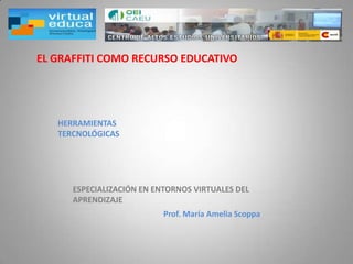 EL GRAFFITI COMO RECURSO EDUCATIVO




   HERRAMIENTAS
   TERCNOLÓGICAS




      ESPECIALIZACIÓN EN ENTORNOS VIRTUALES DEL
      APRENDIZAJE
                           Prof. María Amelia Scoppa
 