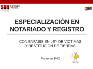 ESPECIALIZACIÓN EN
NOTARIADO Y REGISTRO
  CON ENFASIS EN LEY DE VICTIMAS
    Y RESTITUCIÓN DE TIERRAS


            Marzo de 2012
 