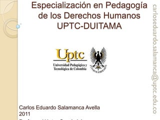 Especialización en Pedagogía de los Derechos HumanosUPTC-DUITAMA Carlos Eduardo Salamanca Avella                              2011 Profesor: Héctor García López 