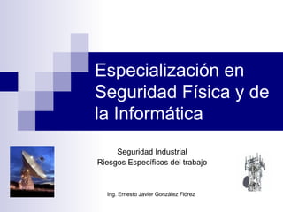 Especialización en
Seguridad Física y de
la Informática
Seguridad Industrial
Riesgos Específicos del trabajo
Ing. Ernesto Javier González Flórez
 