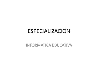 ESPECIALIZACION
INFORMATICA EDUCATIVA
 