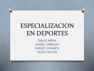 ESPECIALIZACION
EN DEPORTES
DIEGO MESA
DANIEL GIRALDO
FARLEY OCAMPO
HUGO HOYOS
 