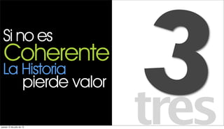 Si no es
  Coherente
 La Historia
                      pierde valor

jueves 12 de julio de 12
                                     3
                                     tres
 