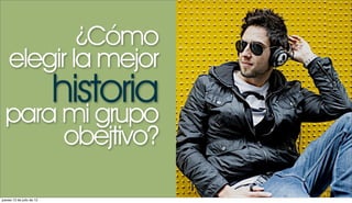 ¿Cómo
    elegir la mejor
                           historia
  para mi grupo
       obejtivo?

jueves 12 de julio de 12
 