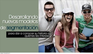 Desarrollando
 nuevos modelos
de segmentación
                   para dar a conocer su historia a
                               quiénes les interese




jueves 12 de julio de 12
 