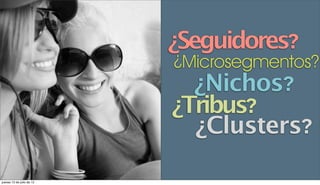 ¿Seguidores?
                           ¿Microsegmentos?
                             ¿Nichos?
                           ¿Tribus?
                             ¿Clusters?

jueves 12 de julio de 12
 