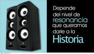 Depende
                           del nivel de
                           resonancia
                           que queramos
                           darle a la
                           Historia
jueves 12 de julio de 12
 