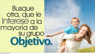 Busque
  otra, que le
Interese a la
mayoría de
      su grupo
                       Objetivo.
jueves 12 de julio de 12
 