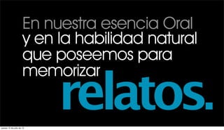 En nuestra esencia Oral
                      y en la habilidad natural
                      que poseemos para
                      memorizar


jueves 12 de julio de 12
                           relatos.
 