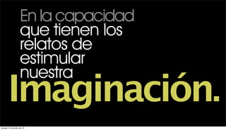 En la capacidad
                   que tienen los
                   relatos de
                   estimular
                   nuestra
       Imaginación.
jueves 12 de julio de 12
 