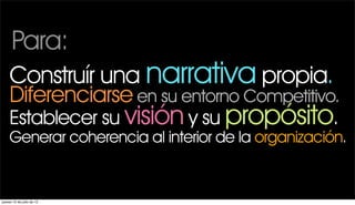 Para:
    Construír una narrativa propia.
    Diferenciarse en su entorno Competitivo.
    Establecer su visión y su propósito.
    Generar coherencia al interior de la organización.


jueves 12 de julio de 12
 