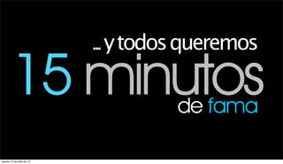 ... y todos queremos

        15 minutos                   de fama

jueves 12 de julio de 12
 