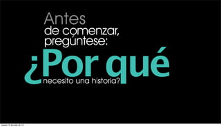 Antes
                           de comenzar,
                           pregúntese:

                       ¿Por qué
                           necesito una historia?




jueves 12 de julio de 12
 