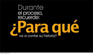 Durante
                           el proceso,
                           recuerde:

                       ¿Para qué
                           va a contar su historia?



jueves 12 de julio de 12
 