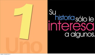 1
         Uno
jueves 12 de julio de 12
                           Su
                             historia sólo le
                           interesa
                              a algunos.
 