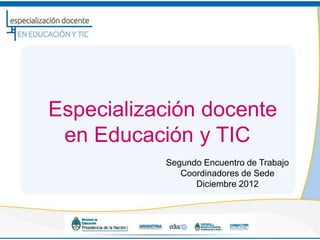 Especialización docente
 en Educación y TIC
           Segundo Encuentro de Trabajo
              Coordinadores de Sede
                 Diciembre 2012
 
