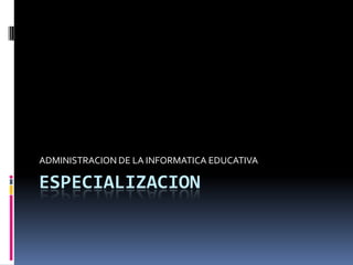 ESPECIALIZACION ADMINISTRACION DE LA INFORMATICA EDUCATIVA 