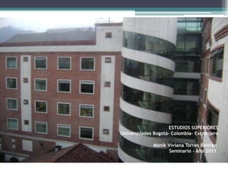 ESTUDIOS SUPERIORES
Universidades Bogotá- Colombia- Extranjero

              Mónik Viviana Torres Beltrán
                     Seminario - Año 2011
 