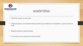 características
• Difícil de evaluar el costo total.
• Difícil de aplicar a los sistemas transaccionales que tienden hacer integrados y a operar como un
todo.
• Requiere gestores experimentados.
• Los errores en los requisitos de detectan tarde.
 