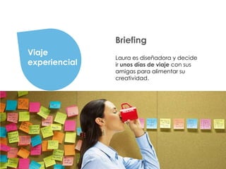 BRIEFING


                Briefing
 Viaje
                Laura es diseñadora y decide
 experiencial   ir unos días de viaje con sus
                amigas para alimentar su
                creatividad.
 