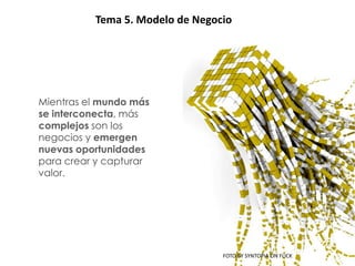 CONCLUSIONES
      Tema 5. Modelo de Negocio




 Mientras el mundo más
 se interconecta, más
 complejos son los
 negocios y emergen
 nuevas oportunidades
 para crear y capturar
 valor.




                             FOTO BY SYNTOPIA ON FLICK
 