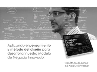 Metodología




Aplicando el pensamiento
y método del diseño para
desarrollar nuestro Modelo
de Negocio Innovador
                             El método de lienzo
                             de Alex Osterwalder
 