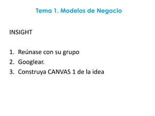 Tema 1. Modelos de Negocio


INSIGHT

1. Reúnase con su grupo
2. Googlear.
3. Construya CANVAS 1 de la idea
 