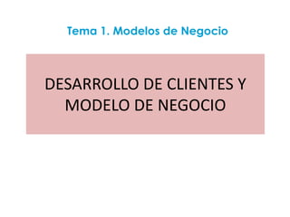 Tema 1. Modelos de Negocio



DESARROLLO DE CLIENTES Y
  MODELO DE NEGOCIO
 