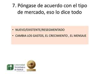 7. Póngase de acuerdo con el tipo
   de mercado, eso lo dice todo


• NUEVO/EXISTENTE/RESEGMENTADO
• CAMBIA LOS GASTOS, EL CRECIMIENTO , EL MENSAJE
 