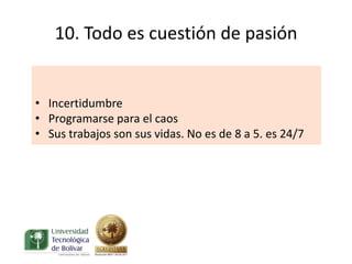 10. Todo es cuestión de pasión


• Incertidumbre
• Programarse para el caos
• Sus trabajos son sus vidas. No es de 8 a 5. es 24/7
 