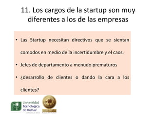 11. Los cargos de la startup son muy
    diferentes a los de las empresas

• Las Startup necesitan directivos que se sientan

  comodos en medio de la incertidumbre y el caos.

• Jefes de departamento a menudo prematuros

• ¿desarrollo de clientes o dando la cara a los

  clientes?
 