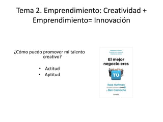Tema 2. Emprendimiento: Creatividad +
     Emprendimiento= Innovación


¿Cómo puedo promover mi talento
            creativo?

          • Actitud
          • Aptitud
 