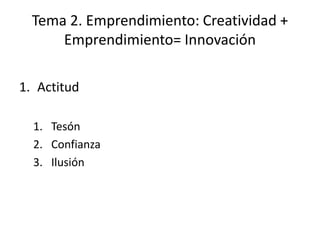 Tema 2. Emprendimiento: Creatividad +
      Emprendimiento= Innovación

1. Actitud

  1. Tesón
  2. Confianza
  3. Ilusión
 