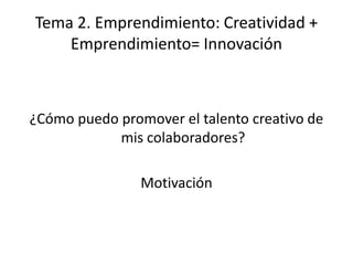Tema 2. Emprendimiento: Creatividad +
    Emprendimiento= Innovación



¿Cómo puedo promover el talento creativo de
            mis colaboradores?

                Motivación
 