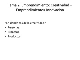 Tema 2. Emprendimiento: Creatividad +
      Emprendimiento= Innovación


¿En donde reside la creatividad?
• Personas
• Procesos
• Productos
 