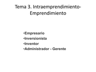 Tema 3. Intraemprendimiento-
      Emprendimiento


   •Empresario
   •Inversionista
   •Inventor
   •Administrador - Gerente
 