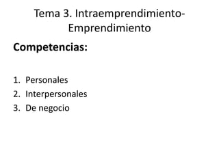 Tema 3. Intraemprendimiento-
           Emprendimiento
Competencias:

1. Personales
2. Interpersonales
3. De negocio
 