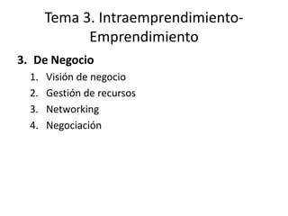 Tema 3. Intraemprendimiento-
             Emprendimiento
3. De Negocio
  1.   Visión de negocio
  2.   Gestión de recursos
  3.   Networking
  4.   Negociación
 